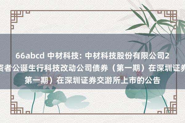 66abcd 中材科技: 中材科技股份有限公司2024年面向专科投资者公诞生行科技改动公司债券（第一期）在深圳证券交游所上市的公告