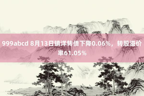 999abcd 8月13日镇洋转债下降0.06%，转股溢价率61.05%