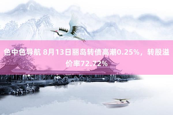 色中色导航 8月13日丽岛转债高潮0.25%，转股溢价率72.72%