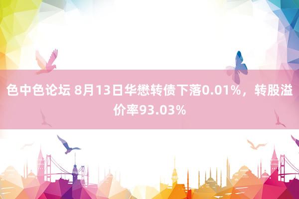 色中色论坛 8月13日华懋转债下落0.01%，转股溢价率93.03%