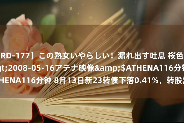 【RD-177】この熟女いやらしい！漏れ出す吐息 桜色に染まる肌</a>2008-05-16アテナ映像&$ATHENA116分钟 8月13日新23转债下落0.41%，转股溢价率49.45%