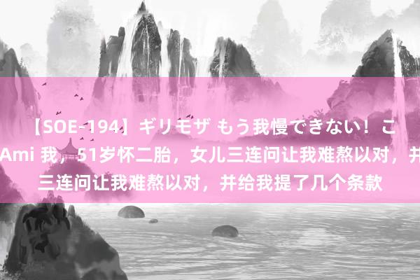 【SOE-194】ギリモザ もう我慢できない！ここでエッチしよっ Ami 我，51岁怀二胎，女儿三连问让我难熬以对，并给我提了几个条款