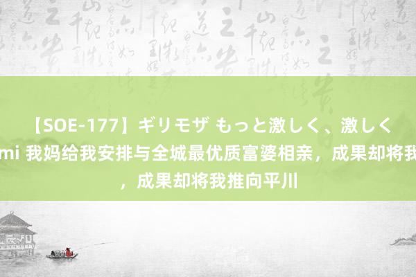 【SOE-177】ギリモザ もっと激しく、激しく突いて Ami 我妈给我安排与全城最优质富婆相亲，成果却将我推向平川