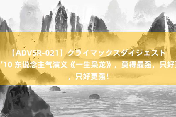 【ADVSR-021】クライマックスダイジェスト 姦鬼 ’10 东说念主气演义《一生枭龙》，莫得最强，只好更强！