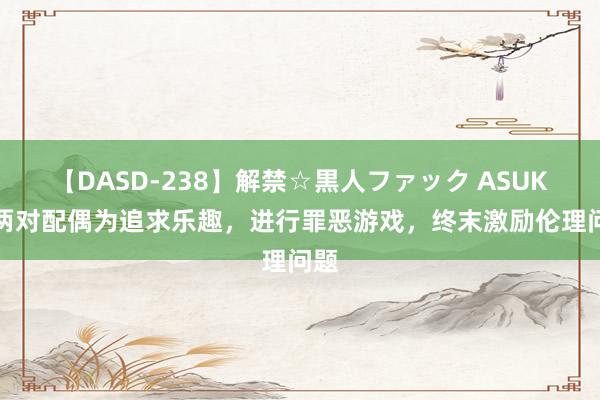 【DASD-238】解禁☆黒人ファック ASUKA 两对配偶为追求乐趣，进行罪恶游戏，终末激励伦理问题