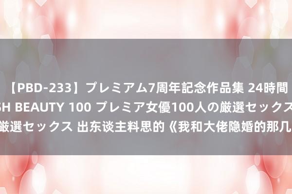 【PBD-233】プレミアム7周年記念作品集 24時間 PREMIUM STYLISH BEAUTY 100 プレミア女優100人の厳選セックス 出东谈主料思的《我和大佬隐婚的那几年》，悲悼不肯放开手！