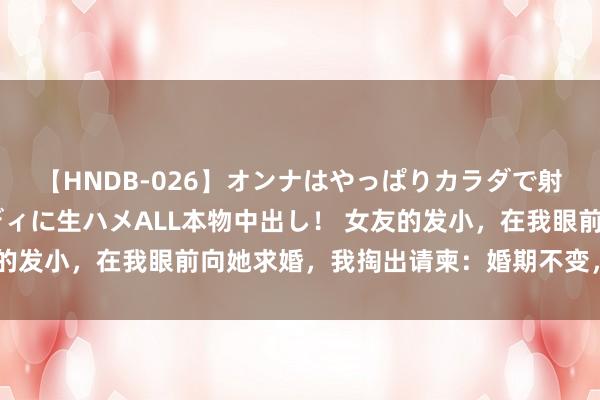 【HNDB-026】オンナはやっぱりカラダで射精する 厳選美巨乳ボディに生ハメALL本物中出し！ 女友的发小，在我眼前向她求婚，我掏出请柬：婚期不变，新郎写你