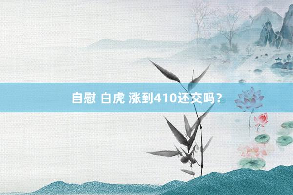 自慰 白虎 涨到410还交吗？