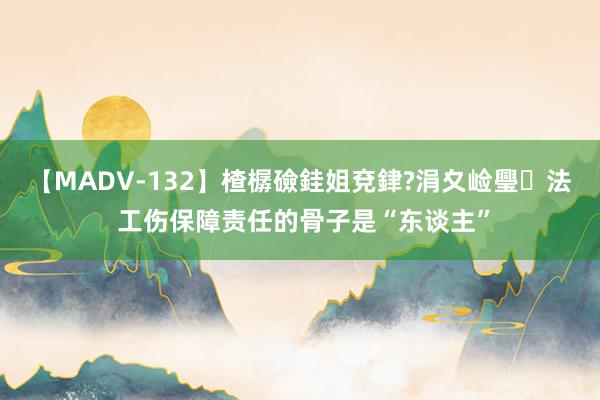 【MADV-132】楂樼礆銈姐兗銉?涓夊崄璺法 工伤保障责任的骨子是“东谈主”