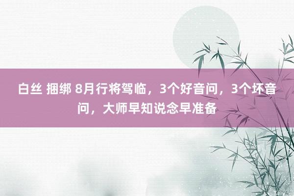 白丝 捆绑 8月行将驾临，3个好音问，3个坏音问，大师早知说念早准备