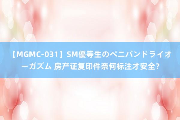 【MGMC-031】SM優等生のペニバンドライオーガズム 房产证复印件奈何标注才安全？