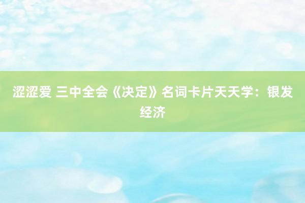 涩涩爱 三中全会《决定》名词卡片天天学：银发经济