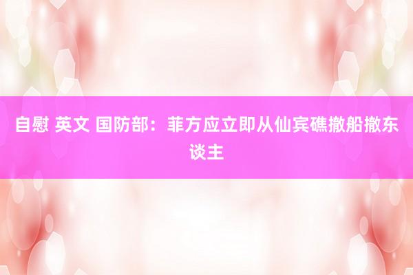 自慰 英文 国防部：菲方应立即从仙宾礁撤船撤东谈主