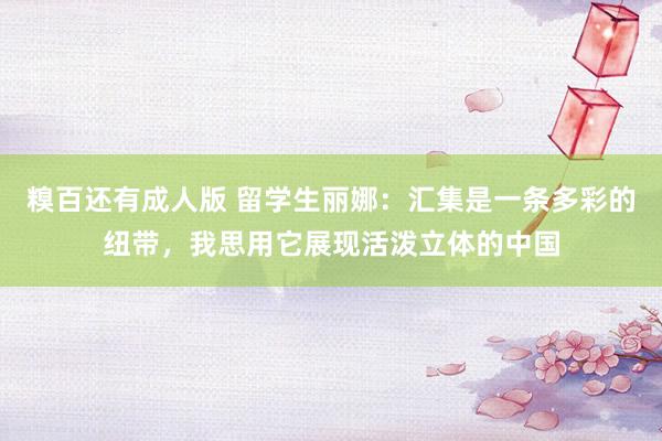 糗百还有成人版 留学生丽娜：汇集是一条多彩的纽带，我思用它展现活泼立体的中国