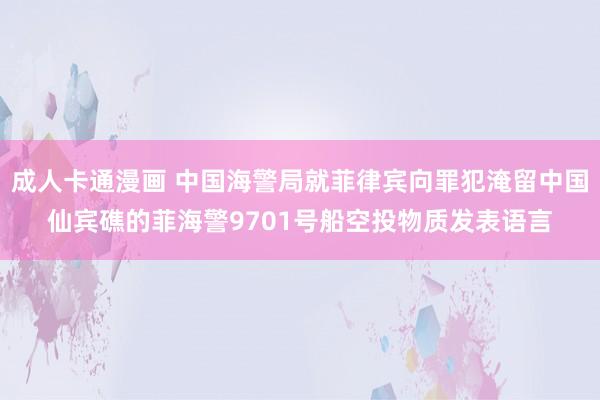 成人卡通漫画 中国海警局就菲律宾向罪犯淹留中国仙宾礁的菲海警9701号船空投物质发表语言