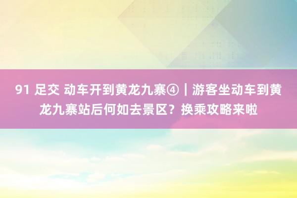 91 足交 动车开到黄龙九寨④｜游客坐动车到黄龙九寨站后何如去景区？换乘攻略来啦