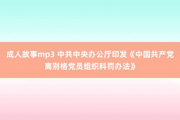 成人故事mp3 中共中央办公厅印发《中国共产党离别格党员组织科罚办法》