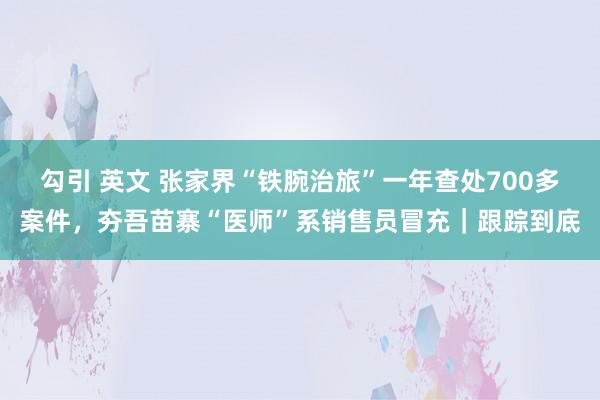 勾引 英文 张家界“铁腕治旅”一年查处700多案件，夯吾苗寨“医师”系销售员冒充｜跟踪到底