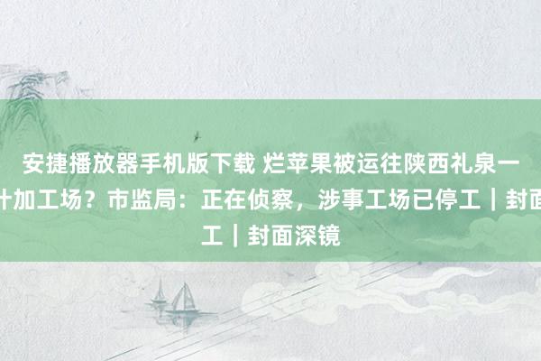 安捷播放器手机版下载 烂苹果被运往陕西礼泉一果蔬汁加工场？市监局：正在侦察，涉事工场已停工｜封面深镜