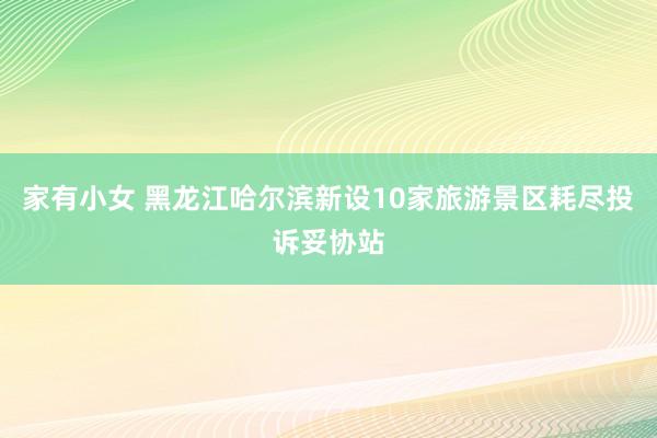 家有小女 黑龙江哈尔滨新设10家旅游景区耗尽投诉妥协站