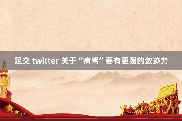 足交 twitter 关于“病驾”要有更强的敛迹力