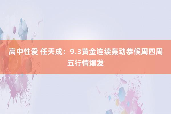 高中性爱 任天成：9.3黄金连续轰动恭候周四周五行情爆发