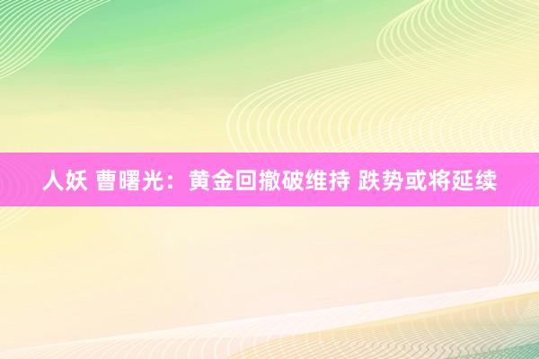 人妖 曹曙光：黄金回撤破维持 跌势或将延续