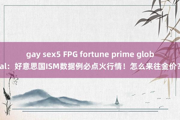 gay sex5 FPG fortune prime global：好意思国ISM数据例必点火行情！怎么来往金价？