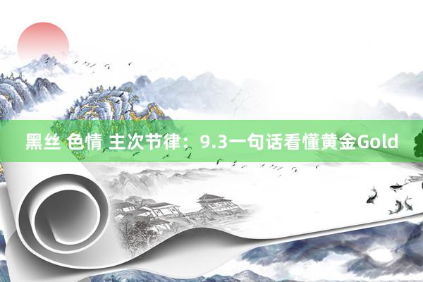 黑丝 色情 主次节律：9.3一句话看懂黄金Gold