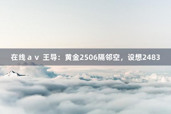 在线ａｖ 王导：黄金2506隔邻空，设想2483