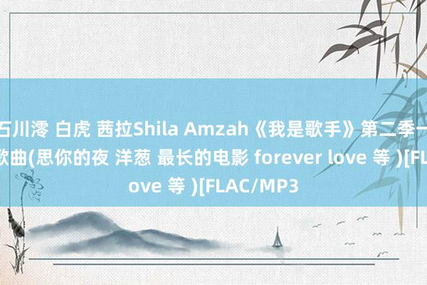 石川澪 白虎 茜拉Shila Amzah《我是歌手》第二季一说念8首歌曲(思你的夜 洋葱 最长的电影 forever love 等 )[FLAC/MP3