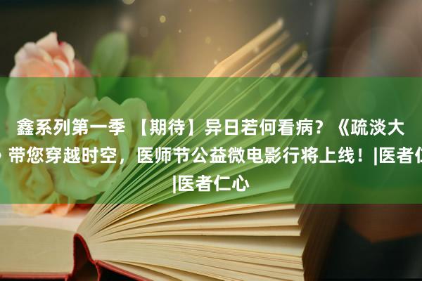 鑫系列第一季 【期待】异日若何看病？《疏淡大夫》带您穿越时空，医师节公益微电影行将上线！|医者仁心