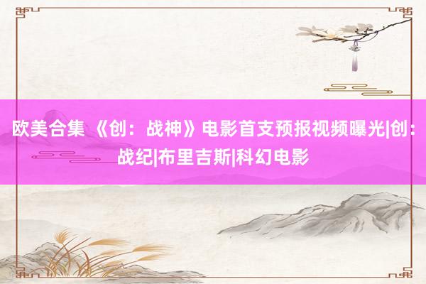 欧美合集 《创：战神》电影首支预报视频曝光|创：战纪|布里吉斯|科幻电影