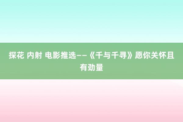 探花 内射 电影推选——《千与千寻》愿你关怀且有劲量