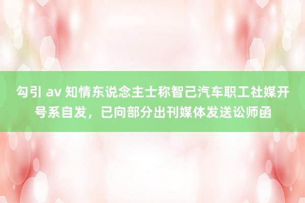 勾引 av 知情东说念主士称智己汽车职工社媒开号系自发，已向部分出刊媒体发送讼师函