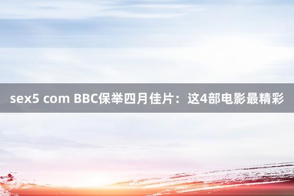 sex5 com BBC保举四月佳片：这4部电影最精彩