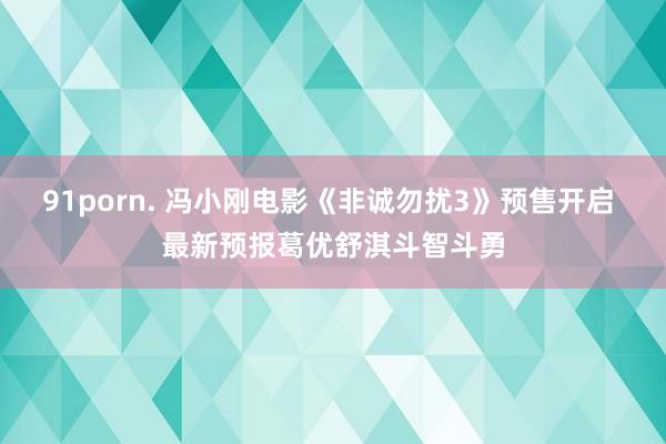 91porn. 冯小刚电影《非诚勿扰3》预售开启 最新预报葛优舒淇斗智斗勇