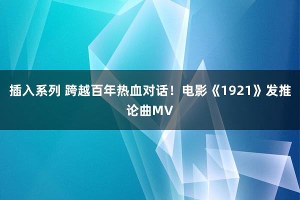 插入系列 跨越百年热血对话！电影《1921》发推论曲MV