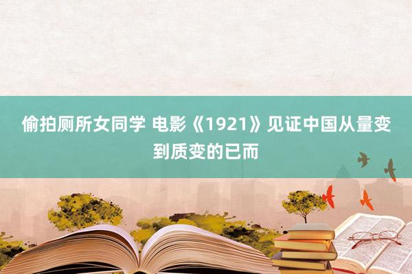 偷拍厕所女同学 电影《1921》见证中国从量变到质变的已而