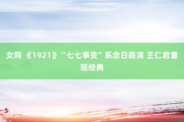 女同 《1921》“七七事变”系念日路演 王仁君重现经典