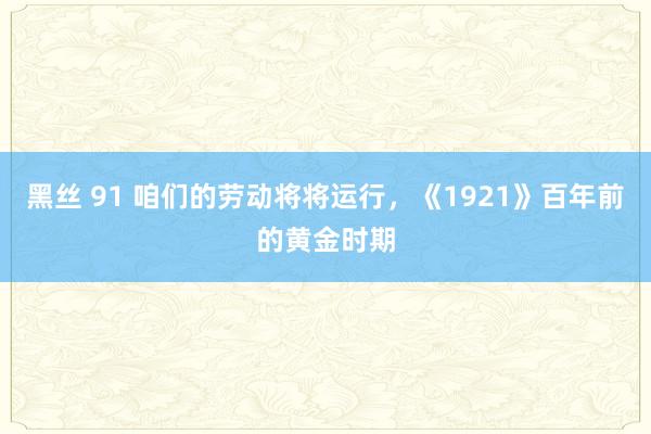 黑丝 91 咱们的劳动将将运行，《1921》百年前的黄金时期