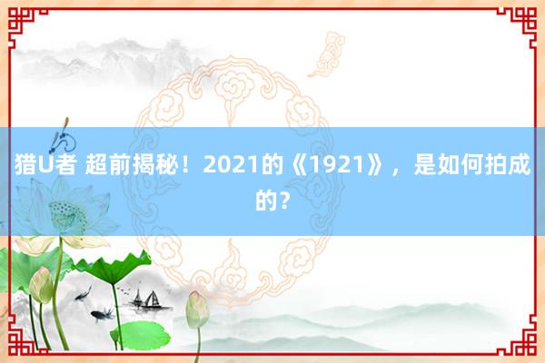 猎U者 超前揭秘！2021的《1921》，是如何拍成的？