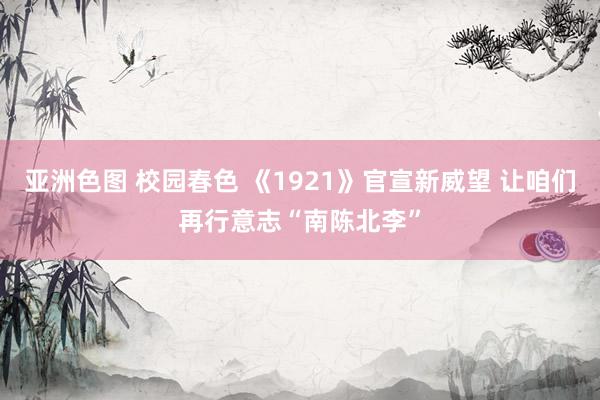 亚洲色图 校园春色 《1921》官宣新威望 让咱们再行意志“南陈北李”