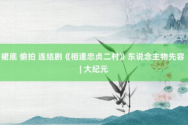 裙底 偷拍 连结剧《相逢忠贞二村》东说念主物先容 | 大纪元