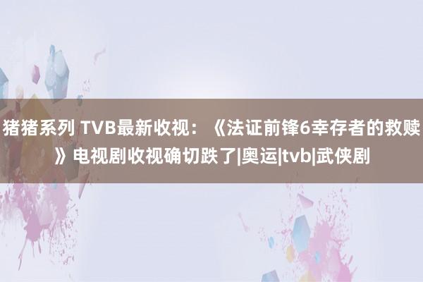 猪猪系列 TVB最新收视：《法证前锋6幸存者的救赎》电视剧收视确切跌了|奥运|tvb|武侠剧