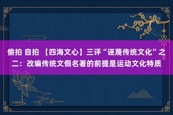 偷拍 自拍 【四海文心】三评“诬蔑传统文化”之二：改编传统文假名著的前提是运动文化特质