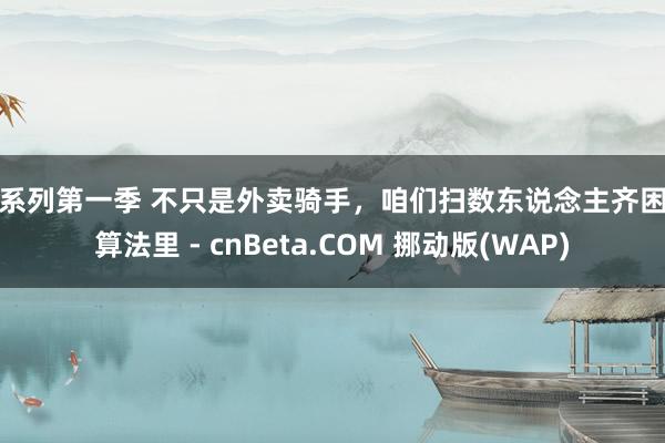 鑫系列第一季 不只是外卖骑手，咱们扫数东说念主齐困在算法里 - cnBeta.COM 挪动版(WAP)