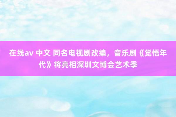 在线av 中文 同名电视剧改编，音乐剧《觉悟年代》将亮相深圳文博会艺术季