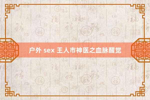 户外 sex 王人市神医之血脉醒觉