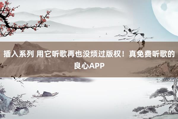 插入系列 用它听歌再也没烦过版权！真免费听歌的良心APP